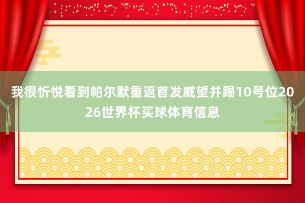 我很忻悦看到帕尔默重返首发威望并踢10号位2026世界杯买球体育信息