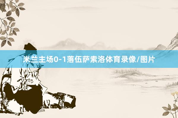 米兰主场0-1落伍萨索洛体育录像/图片