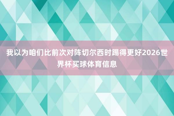 我以为咱们比前次对阵切尔西时踢得更好2026世界杯买球体育信息