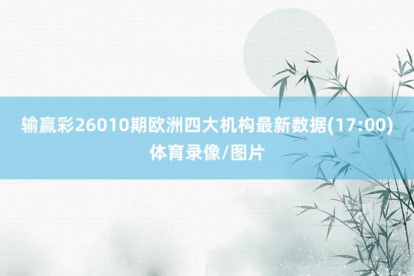 输赢彩26010期欧洲四大机构最新数据(17:00)体育录像/图片