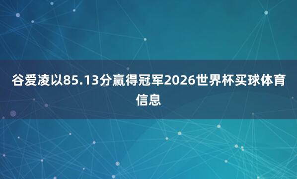 谷爱凌以85.13分赢得冠军2026世界杯买球体育信息