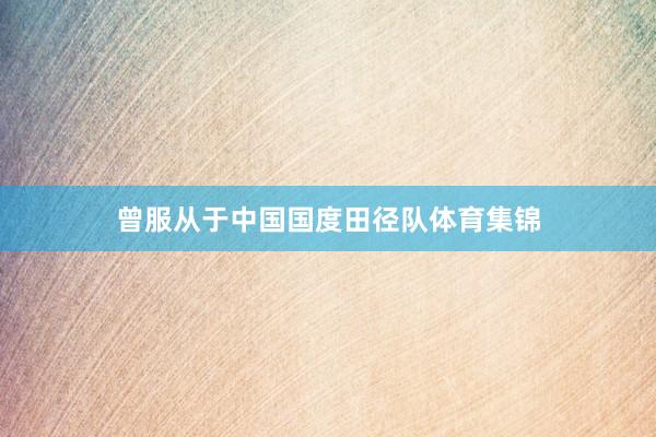 曾服从于中国国度田径队体育集锦