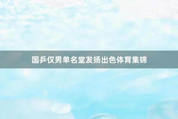 国乒仅男单名堂发扬出色体育集锦