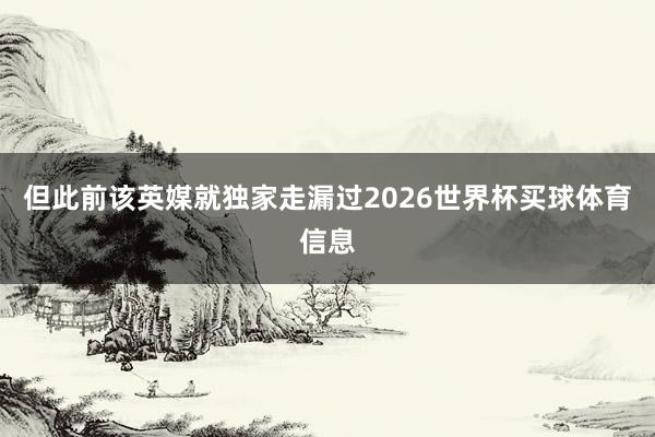 但此前该英媒就独家走漏过2026世界杯买球体育信息