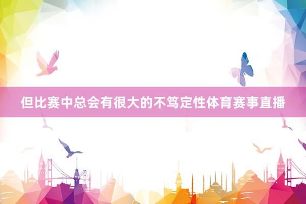 但比赛中总会有很大的不笃定性体育赛事直播