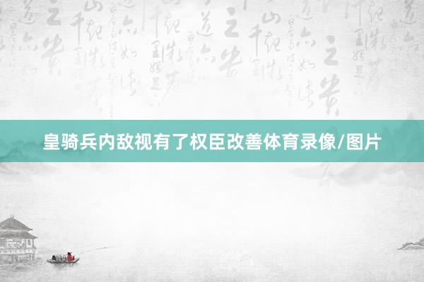 皇骑兵内敌视有了权臣改善体育录像/图片