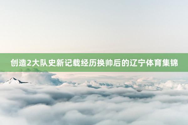创造2大队史新记载经历换帅后的辽宁体育集锦