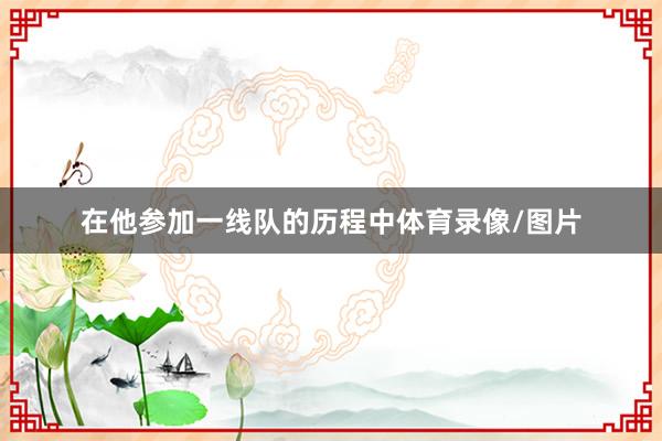 在他参加一线队的历程中体育录像/图片