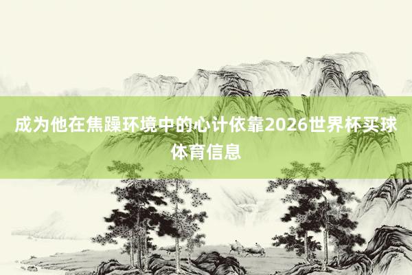 成为他在焦躁环境中的心计依靠2026世界杯买球体育信息