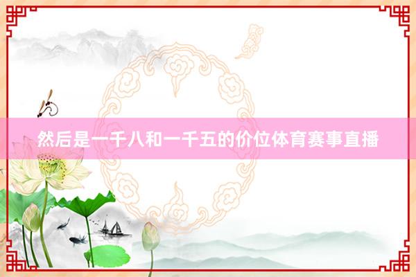 然后是一千八和一千五的价位体育赛事直播