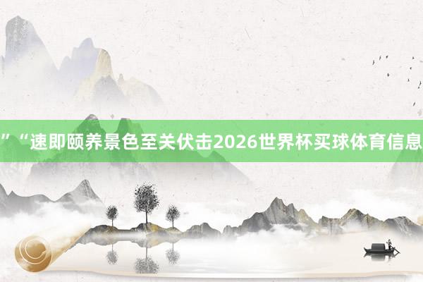 ”“速即颐养景色至关伏击2026世界杯买球体育信息