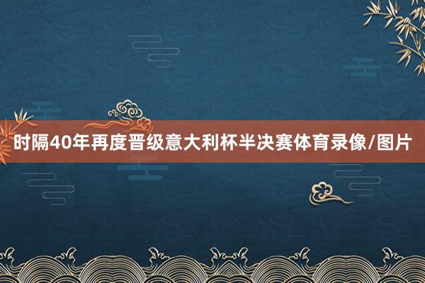 时隔40年再度晋级意大利杯半决赛体育录像/图片