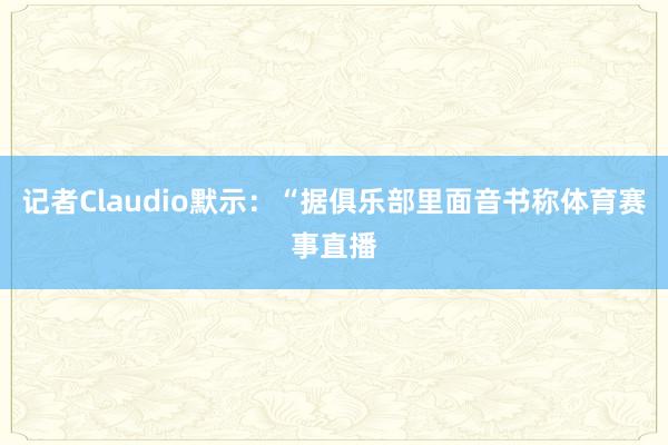 记者Claudio默示：“据俱乐部里面音书称体育赛事直播