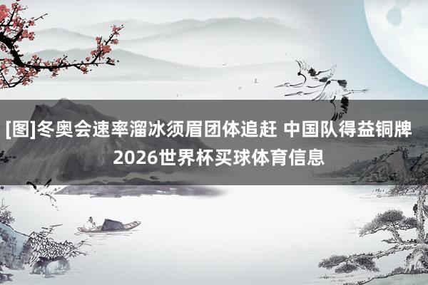 [图]冬奥会速率溜冰须眉团体追赶 中国队得益铜牌    2026世界杯买球体育信息