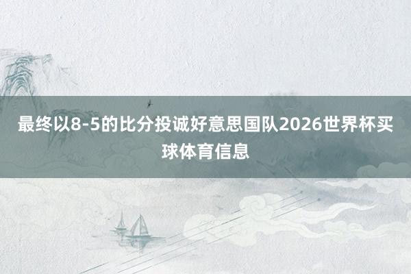 最终以8-5的比分投诚好意思国队2026世界杯买球体育信息