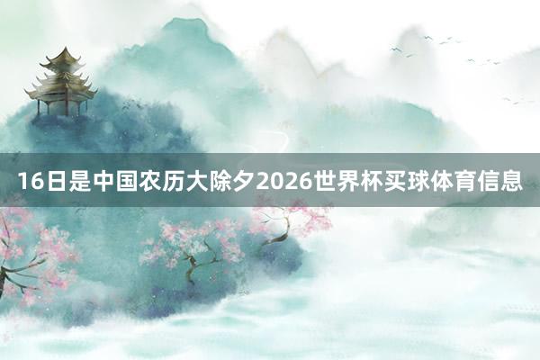 16日是中国农历大除夕2026世界杯买球体育信息