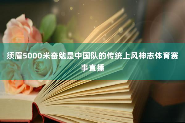 须眉5000米奋勉是中国队的传统上风神志体育赛事直播