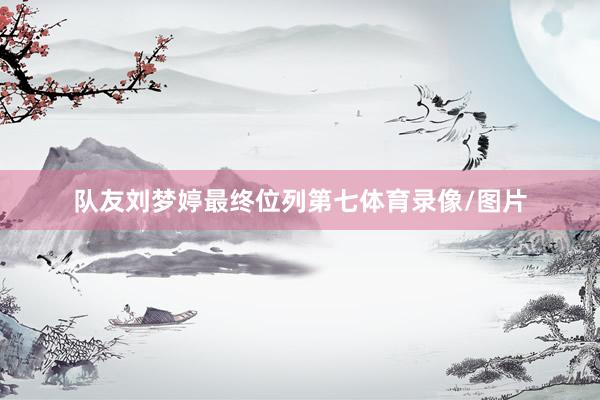 队友刘梦婷最终位列第七体育录像/图片