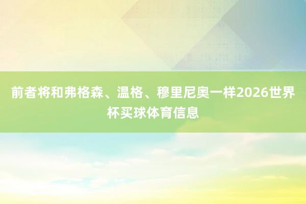 前者将和弗格森、温格、穆里尼奥一样2026世界杯买球体育信息
