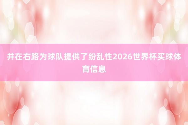 并在右路为球队提供了纷乱性2026世界杯买球体育信息