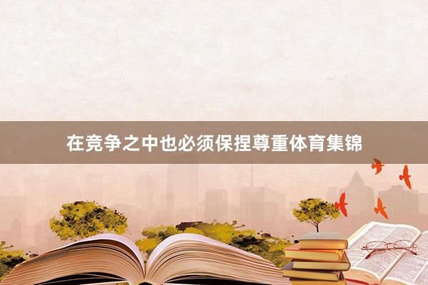 在竞争之中也必须保捏尊重体育集锦
