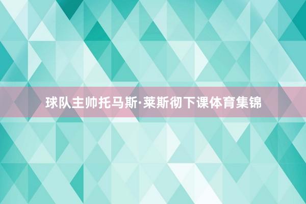 球队主帅托马斯·莱斯彻下课体育集锦