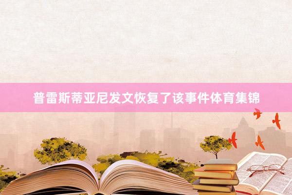 普雷斯蒂亚尼发文恢复了该事件体育集锦