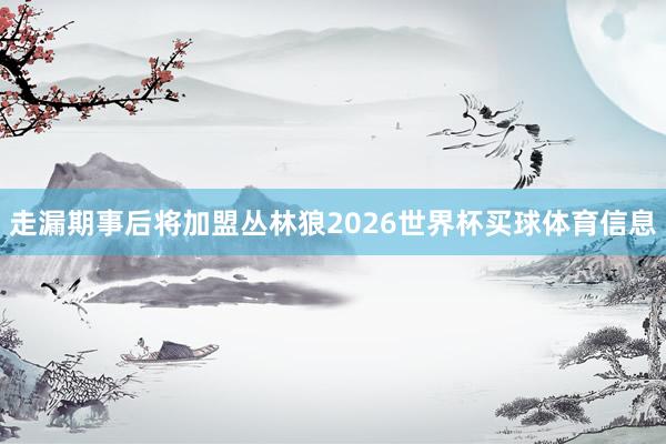 走漏期事后将加盟丛林狼2026世界杯买球体育信息