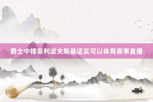 爵士中锋菲利波夫斯基证实可以体育赛事直播