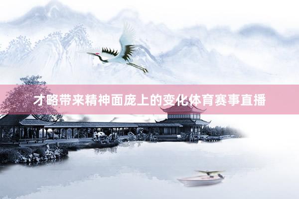 才略带来精神面庞上的变化体育赛事直播