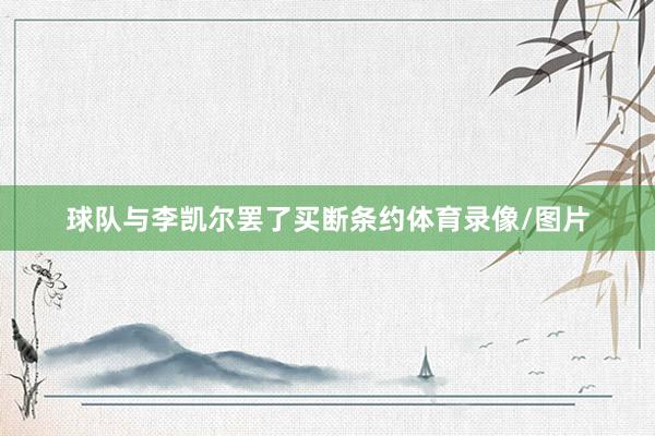 球队与李凯尔罢了买断条约体育录像/图片