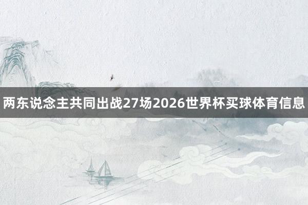 两东说念主共同出战27场2026世界杯买球体育信息