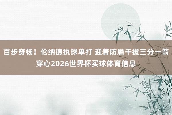 百步穿杨！伦纳德执球单打 迎着防患干拔三分一箭穿心2026世界杯买球体育信息
