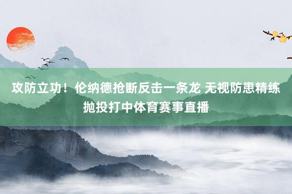 攻防立功！伦纳德抢断反击一条龙 无视防患精练抛投打中体育赛事直播