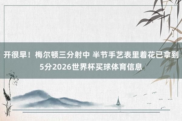 开很早！梅尔顿三分射中 半节手艺表里着花已拿到5分2026世界杯买球体育信息