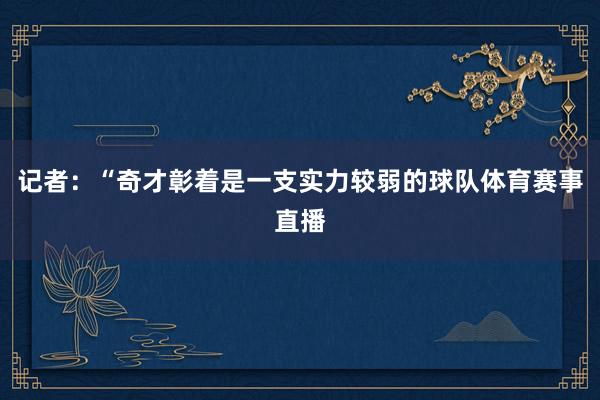 记者:“奇才彰着是一支实力较弱的球队体育赛事直播