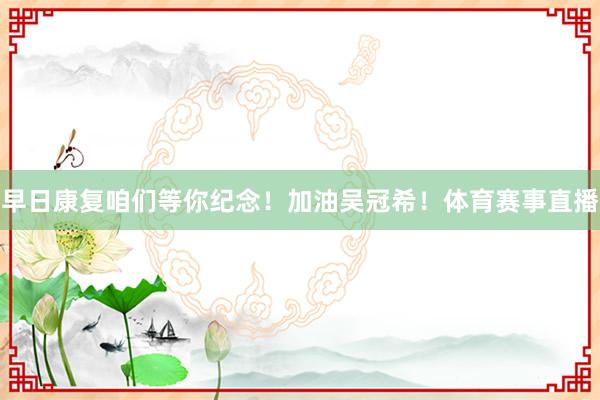 早日康复咱们等你纪念！加油吴冠希！体育赛事直播
