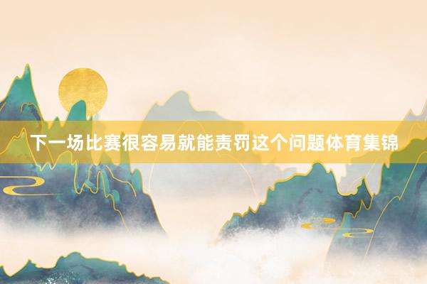 下一场比赛很容易就能责罚这个问题体育集锦