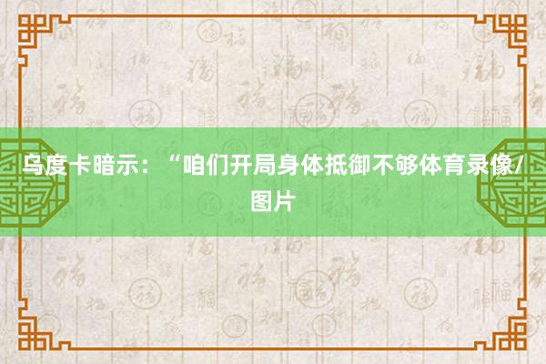 乌度卡暗示：“咱们开局身体抵御不够体育录像/图片
