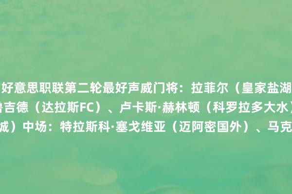 好意思职联第二轮最好声威门将：拉菲尔（皇家盐湖城）后卫：奥萨泽·乌鲁吉德（达拉斯FC）、卢卡斯·赫林顿（科罗拉多大水）、泰文·格雷（纽约城）中场：特拉斯科·塞戈维亚（迈阿密国外）、马克·德尔增加（洛杉矶FC）、穆勒（温哥华白浪）、安德斯·德雷尔（圣地亚哥FC）时尚：约维尔季奇（堪萨斯城竞技）、若昂·克劳斯（洛杉矶星河）、梅西（迈阿密国外）主诠释：马斯切拉诺（迈阿密国外）    体育赛事直播