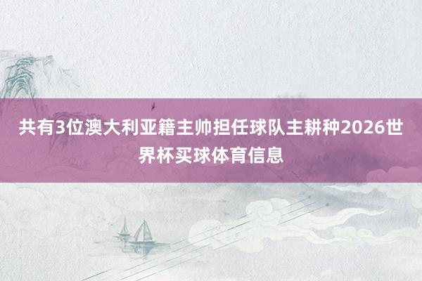 共有3位澳大利亚籍主帅担任球队主耕种2026世界杯买球体育信息
