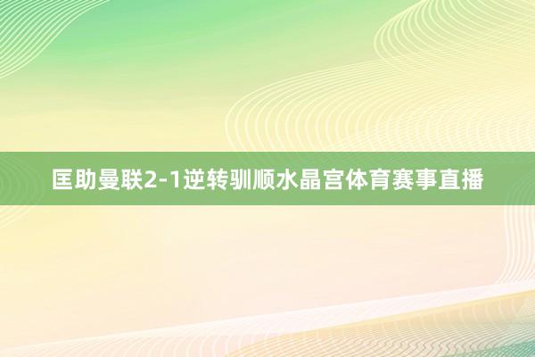 匡助曼联2-1逆转驯顺水晶宫体育赛事直播