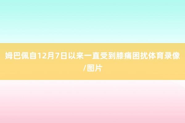 姆巴佩自12月7日以来一直受到膝痛困扰体育录像/图片