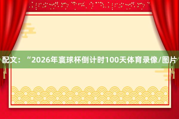 配文：“2026年寰球杯倒计时100天体育录像/图片