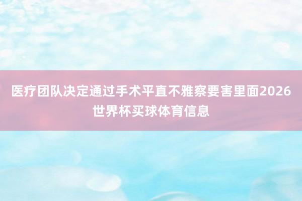 医疗团队决定通过手术平直不雅察要害里面2026世界杯买球体育信息