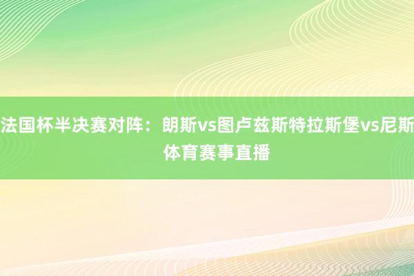 法国杯半决赛对阵：朗斯vs图卢兹斯特拉斯堡vs尼斯    体育赛事直播