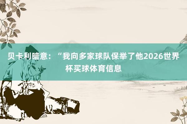 贝卡利暗意：“我向多家球队保举了他2026世界杯买球体育信息