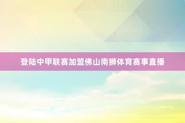 登陆中甲联赛加盟佛山南狮体育赛事直播