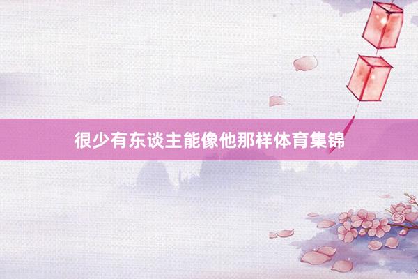很少有东谈主能像他那样体育集锦