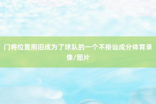 门将位置照旧成为了球队的一个不褂讪成分体育录像/图片